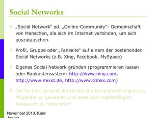 November 2010, Karin
Social Networks
 „Social Network“ od. „Online-Community“: Gemeinschaft
von Menschen, die sich im Int...