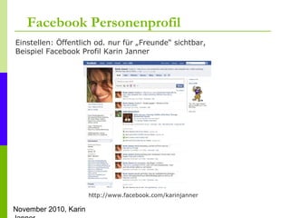 November 2010, Karin
Facebook Personenprofil
Einstellen: Öffentlich od. nur für „Freunde“ sichtbar,
Beispiel Facebook Prof...