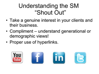 Understanding the SM   “Shout Out” Take a genuine interest in your clients and their business. Compliment – understand generational or demographic views! Proper use of hyperlinks. 