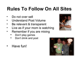 Do not over sell Understand Post Volume  Be relevant & transparent Live as if your mom is watching Remember if you are mixing Don’t play games Don’t drink and post Have fun! Rules To Follow On All Sites 