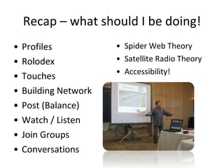 Recap – what should I be doing! Profiles Rolodex Touches Building Network Post (Balance) Watch / Listen Join Groups Conversations Spider Web Theory Satellite Radio Theory Accessibility! 