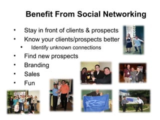 Stay in front of clients & prospects Know your clients/prospects better Identify unknown connections Find new prospects Branding Sales Fun  Benefit From Social Networking 