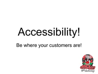 Accessibility! Be where your customers are! 