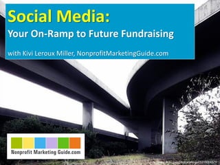 Social Media:
Your On-Ramp to Future Fundraising
with Kivi Leroux Miller, NonprofitMarketingGuide.com




                                              http://www.flickr.com/photos/shingst/5215004579
 
