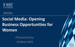 Social Media: Opening
Business Opportunities for
Women
Presented by:
Andrea Vahl

 