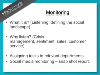 What it is? (Listening, defining the social landscape)Why listen? (Crisis management, sentiment, sales, customer service)Assigning tasks to relevant departmentsSocial media monitoring – snap shot reportMonitoring