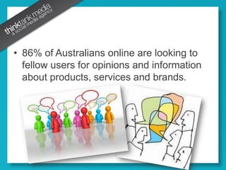 86% of Australians online are looking to fellow users for opinions and information about products, services and brands. 