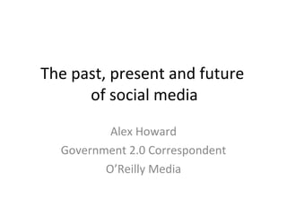 The past, present and future  of social media Alex Howard Government 2.0 Correspondent O’Reilly Media 