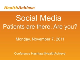 Social Media Patients are there. Are you? Monday, November 7, 2011 Conference Hashtag #HealthAchieve 