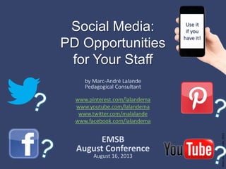 Marc-AndréLalande,2013
Social Media:
PD Opportunities
for Your Staff
by Marc-André Lalande
Pedagogical Consultant
www.pinterest.com/lalandema
www.youtube.com/lalandema
www.twitter.com/malalande
www.facebook.com/lalandema
EMSB
August Conference
August 16, 2013
Use it
if you
have it!
 