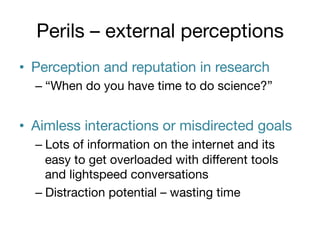 Perils – external perceptions
•  Perception and reputation in research 
–  “When do you have time to do science?”

•  Aimless interactions or misdirected goals 
–  Lots of information on the internet and its
easy to get overloaded with diﬀerent tools
and lightspeed conversations
–  Distraction potential – wasting time

 