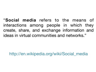 “Social media refers to the means of
interactions among people in which they
create, share, and exchange information and
ideas in virtual communities and networks.”


http://en.wikipedia.org/wiki/Social_media

 