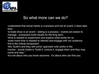 So what more can we do?<br /><ul><li>understand that social media is a process and not an event, it does take time.