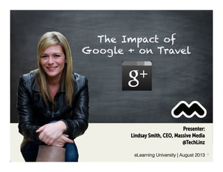 Presenter:
Lindsay Smith, CEO, Massive Media
@TechLinz
eLearning University | August 2013 1	
  
The Impact of
Google + on Travel
 
