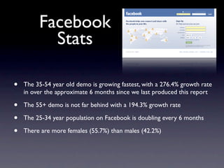 Facebook
           Stats

•   The 35-54 year old demo is growing fastest, with a 276.4% growth rate
    in over the appro...