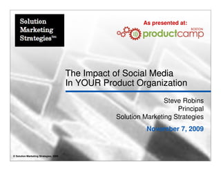 As presented at:




                                        The Impact of Social Media
                                        In YOUR Product Organization
                                                                   Steve Robins
                                                                       Principal
                                                   Solution Marketing Strategies
                                                             November 7, 2009


© Solution Marketing Strategies, 2009
 