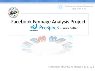 Sookmyung Women’s University
Dept. of PR & AD

Facebook Fanpage Analysis Project
Prospecs – Walk Better

Presenter: Thuy Dung Nguyen 1331022

 