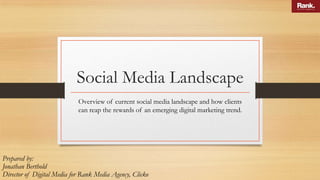 Social Media Landscape
Overview of current social media landscape and how clients
can reap the rewards of an emerging digital marketing trend.

Prepared by:
Jonathan Berthold
Director of Digital Media for Rank Media Agency, Clicko

 