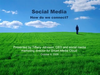 Social Media How do we connect? Presented by Tiffany Johnson, CEO and social media marketing director for Smart Media Cloud  October 6, 2009 