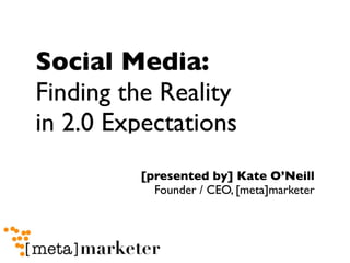 Social Media:
Finding the Reality
in 2.0 Expectations
         [presented by] Kate O’Neill
           Founder / CEO, [meta]marketer
 