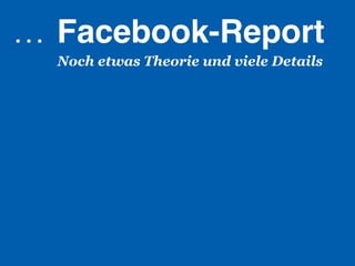 …  Facebook-Report!
  Noch etwas Theorie und viele Details
 