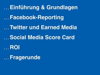 … Einführung & Grundlagen!
… Facebook-Reporting!
… Twitter und Earned Media!
… Social Media Score Card!
… ROI!
… Fragerunde!
 