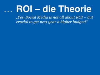 …  ROI – die Theorie!
  „Yes, Social Media is not all about ROI – but
  crucial to get next year a higher budget!“
 
