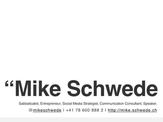 “Mike Schwede!
 Sabbaticalist, Entrepreneur, Social Media Strategist, Communication Consultant, Speaker.!
       @mikeschwede | +41 78 600 888 2 | http://mike.schwede.ch!
 