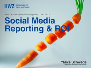 HWZ CAS Social Media Management, 14.01.2012



Social Media
Reporting & ROI 
!

                                              “Mike Schwede!
                                               Sabbaticalist, Entrepreneur, Social Media Strategist, Communication Consultant, Speaker.!
 