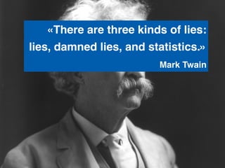 «There are three kinds of lies: !
lies, damned lies, and statistics.» !
                       ! ! !Mark Twain !
 