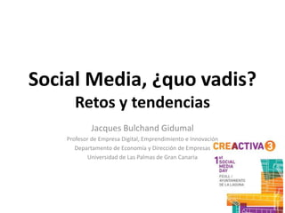 Social Media, ¿quo vadis?
       Retos y tendencias
             Jacques Bulchand Gidumal
    Profesor de Empresa Digital, Emprendimiento e Innovación
       Departamento de Economía y Dirección de Empresas
            Universidad de Las Palmas de Gran Canaria
 