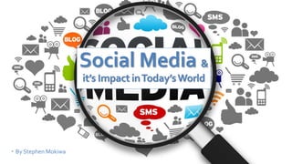 Social Media &
it’s Impact inToday’sWorld
 By Stephen Mokiwa
 