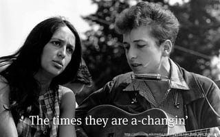 The times they are a-changin’
                 http://commons.wikimedia.org/wiki/File:Joan_Baez_Bob_Dylan.jpg
 