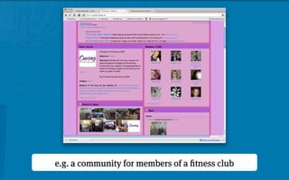 e.g. a community for members of a ﬁtness club
 