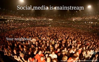 Social media is mainstream




Your neighbour




                       http://www.ﬂickr.com/photos/matthewﬁeld/2306001896/
 