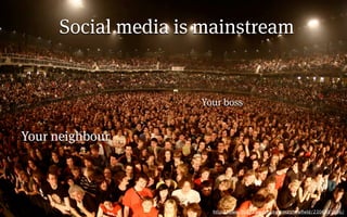 Social media is mainstream


                     Your boss


Your neighbour




                       http://www.ﬂickr.com/photos/matthewﬁeld/2306001896/
 