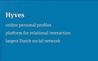 Hyves
online personal proﬁles
platform for relational interaction
largest Dutch social network
 