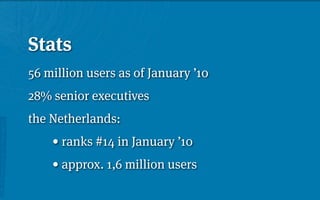 Stats
56 million users as of January ’10
28% senior executives
the Netherlands:

 
 • ranks #14 in January ’10

 
 • approx. 1,6 million users
 