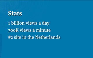 Stats
1 billion views a day
700K views a minute
#2 site in the Netherlands
 