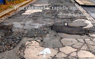Your old road is rapidly agin’
                         - Bob Dylan




                      http://www.ﬂickr.com/photos/topsy/188144452/
 