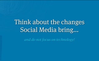 Think about the changes
  Social Media bring...
   and do not focus on technology!
 