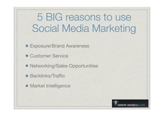 5 BIG reasons to use
Social Media Marketing
Exposure/Brand Awareness
Customer Service
Networking/Sales Opportunities
Backlinks/Trafﬁc
Market Intelligence
 