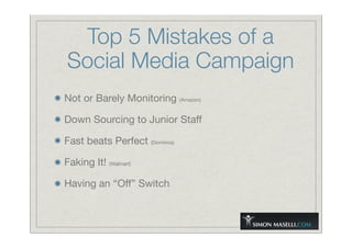 Top 5 Mistakes of a
Social Media Campaign
Not or Barely Monitoring (Amazon)
Down Sourcing to Junior Staff
Fast beats Perfect (Dominos)
Faking It! (Walmart)
Having an “Off” Switch
 