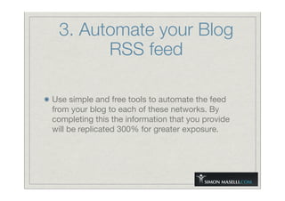 3. Automate your Blog
RSS feed
Use simple and free tools to automate the feed
from your blog to each of these networks. By
completing this the information that you provide
will be replicated 300% for greater exposure.
 