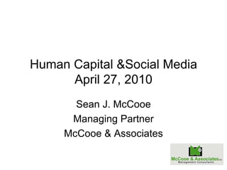 Human Capital &Social Media April 27, 2010 Sean J. McCooe Managing Partner McCooe & Associates 