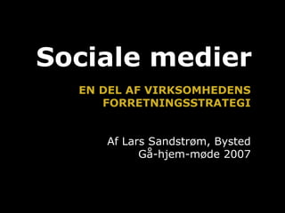 Sociale medier
  EN DEL AF VIRKSOMHEDENS
     FORRETNINGSSTRATEGI


     Af Lars Sandstrøm, Bysted
           Gå-hjem-møde 2007
 