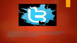 Twitter is used to tweet about any and everything. You can upload photos
like, retweet, and favorite other peoples post. More people are also
starting to use twitter more for athletics.