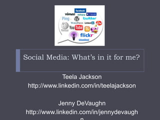 Social Media: What’s in it for me? Teela Jackson http://www.linkedin.com/in/teelajackson  Jenny DeVaughn http://www.linkedin.com/in/jennydevaughn 