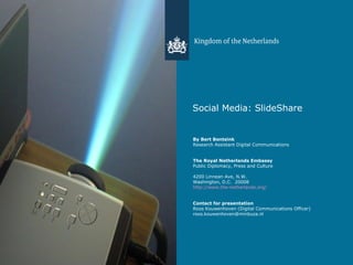 Social Media: SlideShare By Bert Bentsink  Research Assistant Digital Communications The Royal Netherlands Embassy Public Diplomacy, Press and Culture 4200 Linnean Ave, N.W. Washington, D.C.  20008 http://www.the-netherlands.org/ Contact for presentation Roos Kouwenhoven (Digital Communications Officer) [email_address] 
