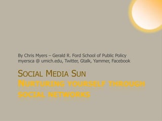 Nurturing yourself through social networks By Chris Myers – Gerald R. Ford School of Public Policy myersca @ umich.edu, Twitter, Gtalk, Yammer, Facebook Social Media Sun 